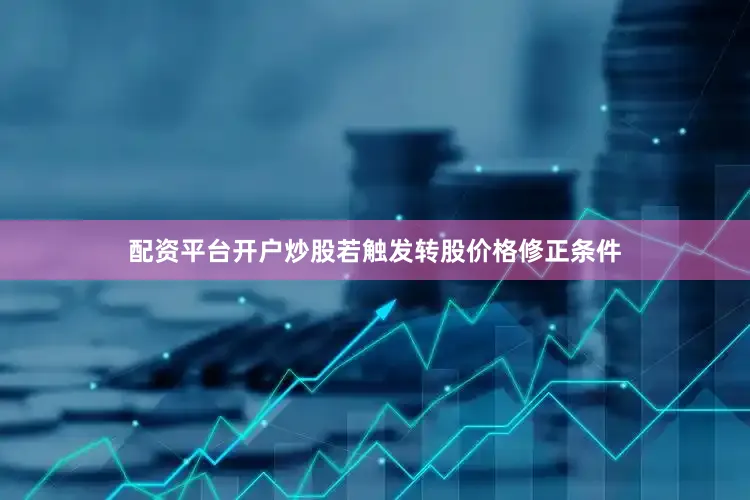 配资平台开户炒股若触发转股价格修正条件