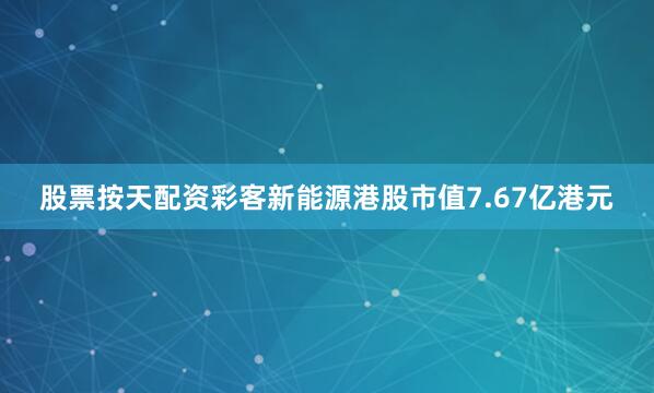 股票按天配资彩客新能源港股市值7.67亿港元