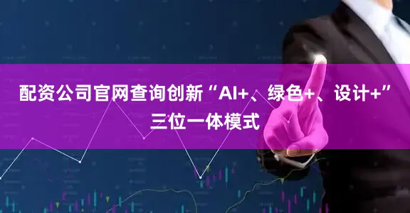 配资公司官网查询创新“AI+、绿色+、设计+”三位一体模式