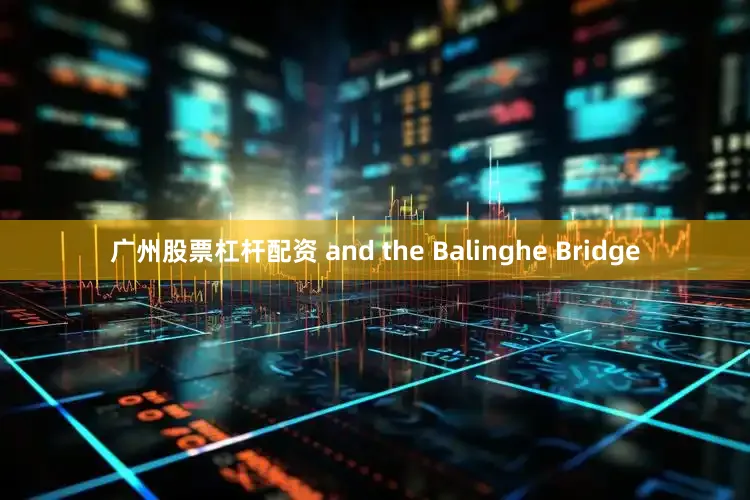 广州股票杠杆配资 and the Balinghe Bridge