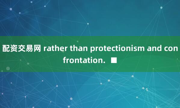 配资交易网 rather than protectionism and confrontation.  ■