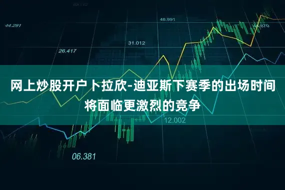 网上炒股开户卜拉欣-迪亚斯下赛季的出场时间将面临更激烈的竞争