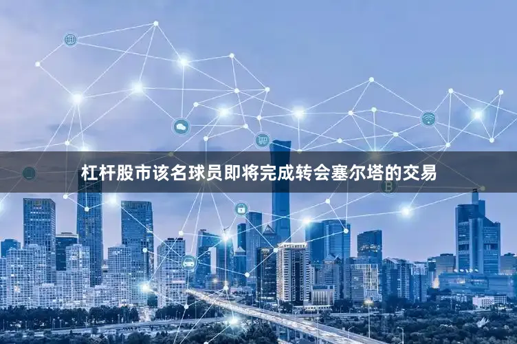 杠杆股市该名球员即将完成转会塞尔塔的交易