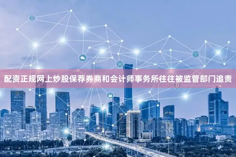 配资正规网上炒股保荐券商和会计师事务所往往被监管部门追责