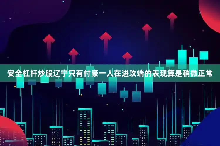 安全杠杆炒股辽宁只有付豪一人在进攻端的表现算是稍微正常