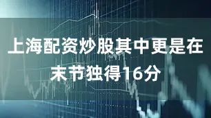 上海配资炒股其中更是在末节独得16分