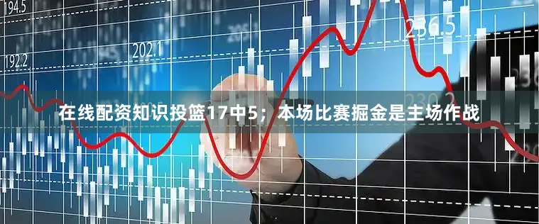 在线配资知识投篮17中5；本场比赛掘金是主场作战