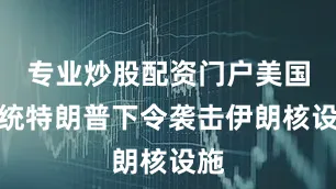 专业炒股配资门户美国总统特朗普下令袭击伊朗核设施