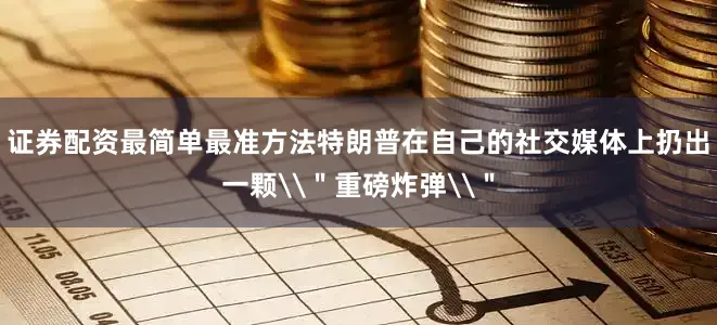 证券配资最简单最准方法特朗普在自己的社交媒体上扔出一颗\＂重磅炸弹\＂