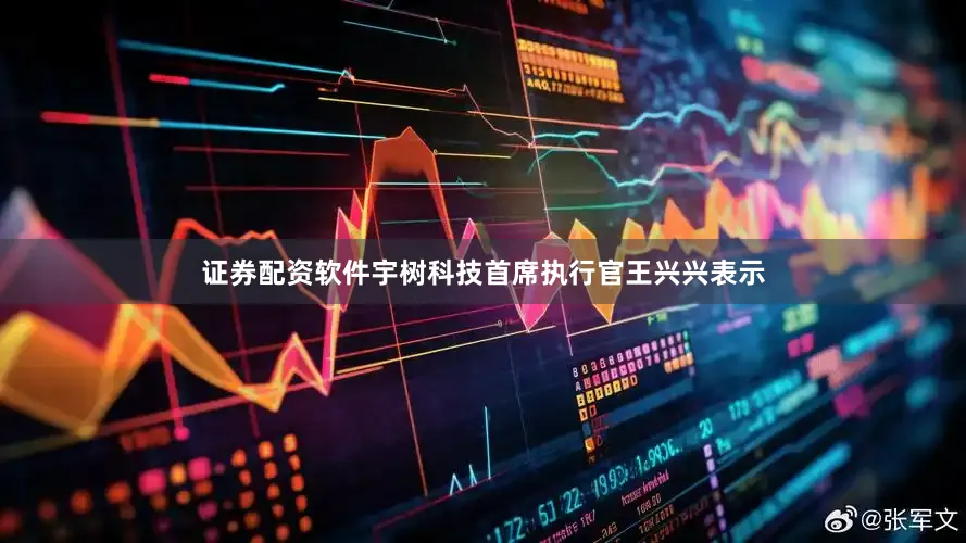 证券配资软件宇树科技首席执行官王兴兴表示
