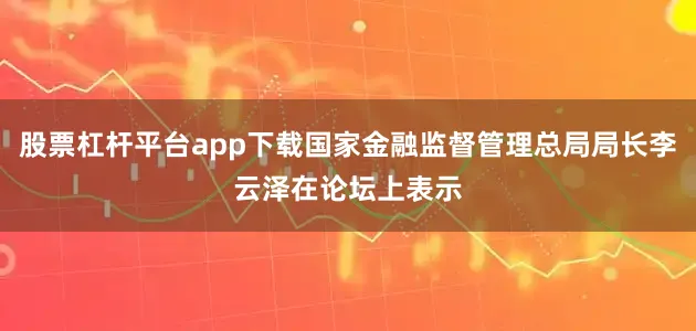 股票杠杆平台app下载国家金融监督管理总局局长李云泽在论坛上表示