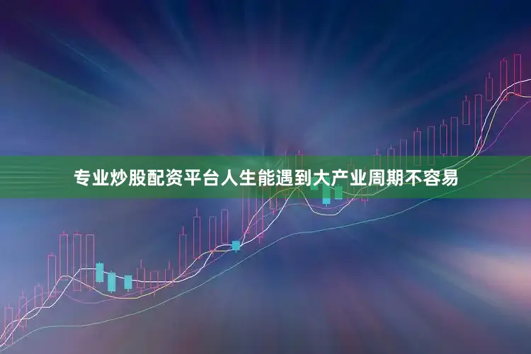 专业炒股配资平台人生能遇到大产业周期不容易
