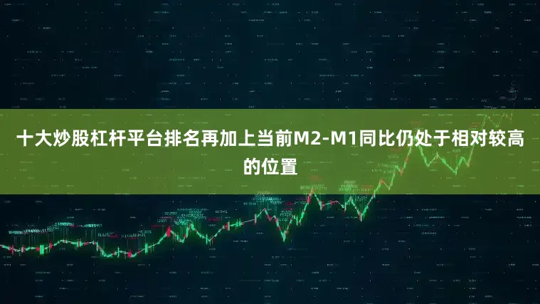 十大炒股杠杆平台排名再加上当前M2-M1同比仍处于相对较高的位置