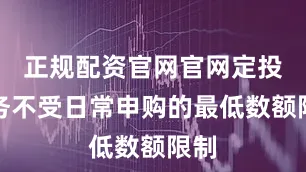 正规配资官网官网定投业务不受日常申购的最低数额限制
