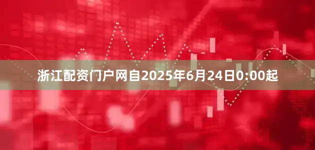浙江配资门户网自2025年6月24日0:00起