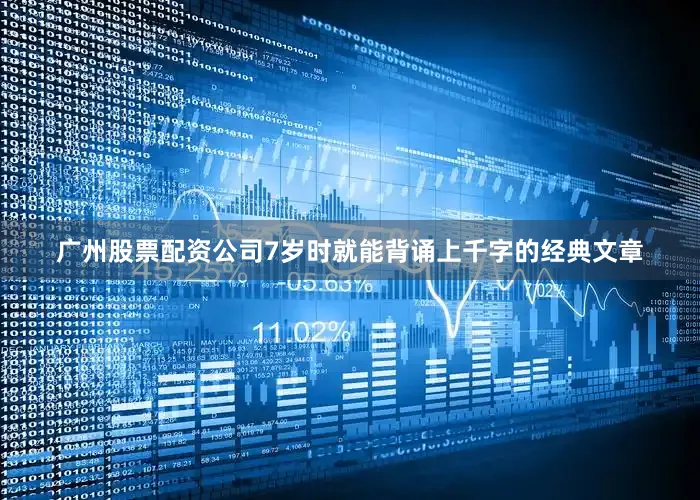 广州股票配资公司7岁时就能背诵上千字的经典文章