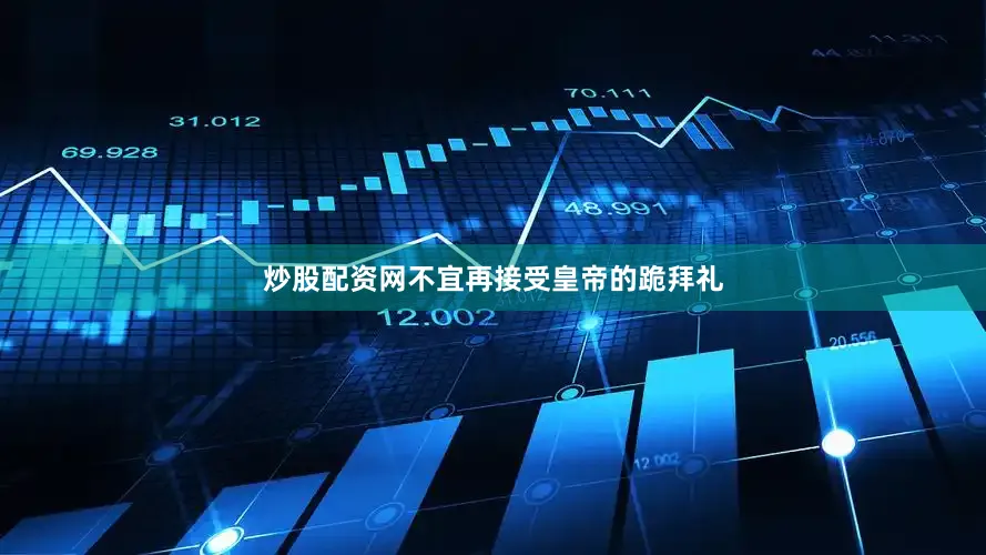 炒股配资网不宜再接受皇帝的跪拜礼