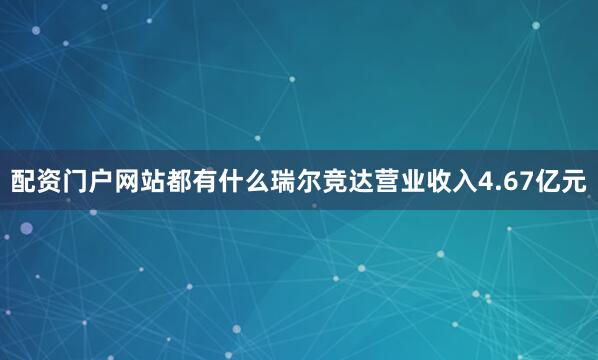配资门户网站都有什么瑞尔竞达营业收入4.67亿元