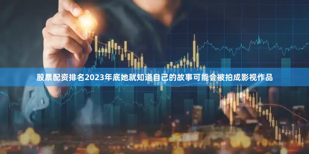 股票配资排名2023年底她就知道自己的故事可能会被拍成影视作品
