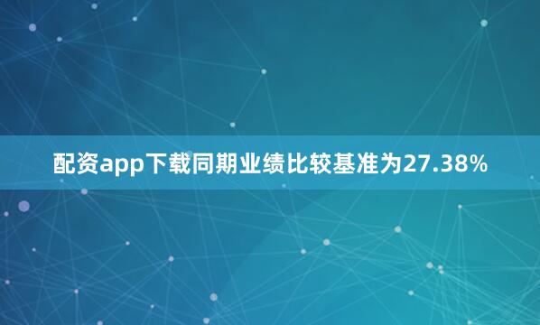 配资app下载同期业绩比较基准为27.38%