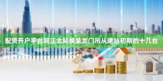 配资开户平台　　同江北站换装龙门吊从建站初期的十几台
