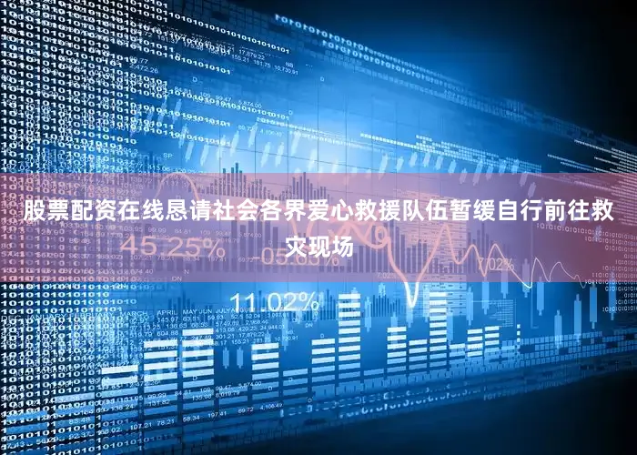 股票配资在线恳请社会各界爱心救援队伍暂缓自行前往救灾现场