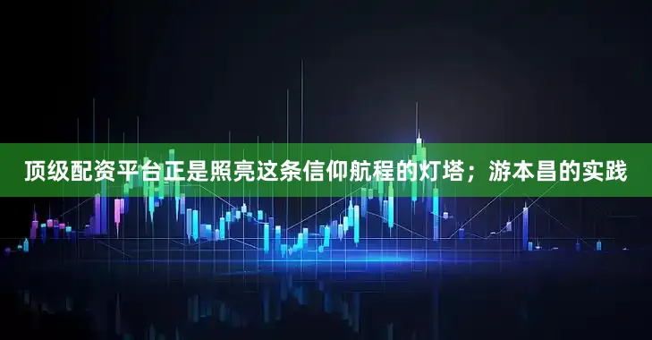 顶级配资平台正是照亮这条信仰航程的灯塔；游本昌的实践