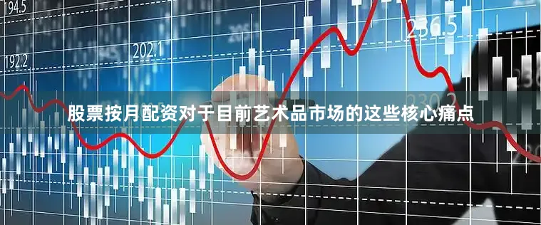 股票按月配资对于目前艺术品市场的这些核心痛点