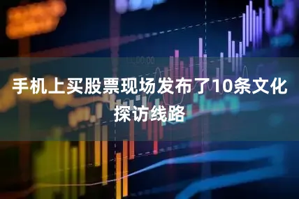 手机上买股票现场发布了10条文化探访线路