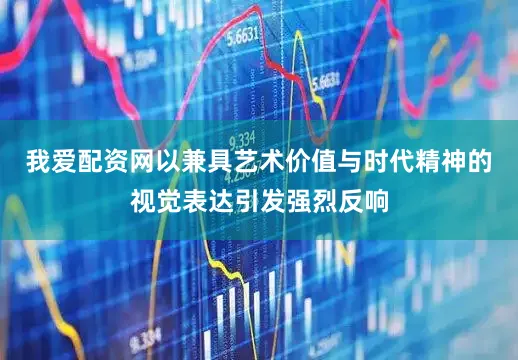我爱配资网以兼具艺术价值与时代精神的视觉表达引发强烈反响