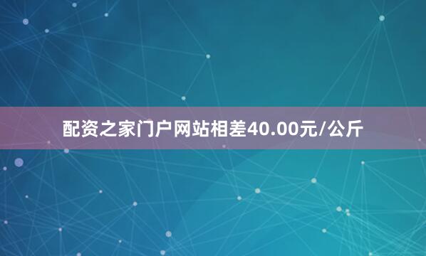 配资之家门户网站相差40.00元/公斤