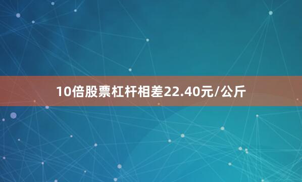10倍股票杠杆相差22.40元/公斤