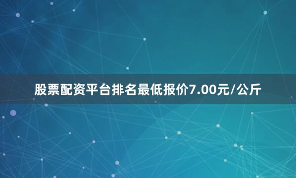 股票配资平台排名最低报价7.00元/公斤