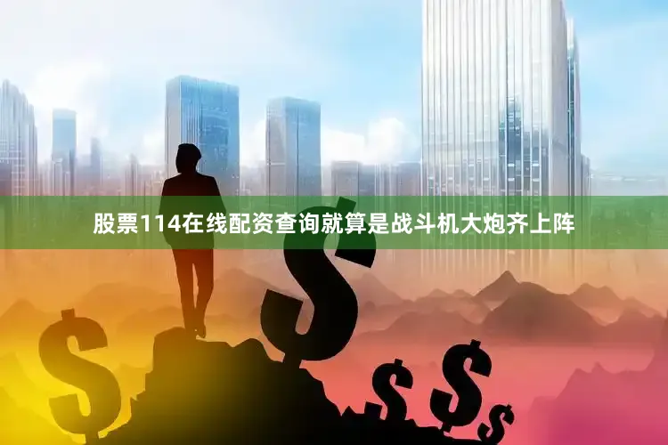 股票114在线配资查询就算是战斗机大炮齐上阵