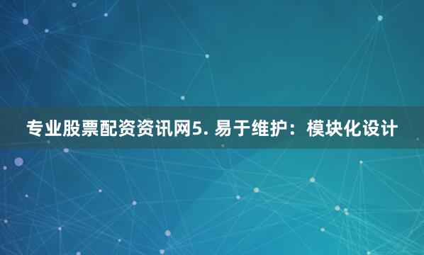 专业股票配资资讯网5. 易于维护：模块化设计