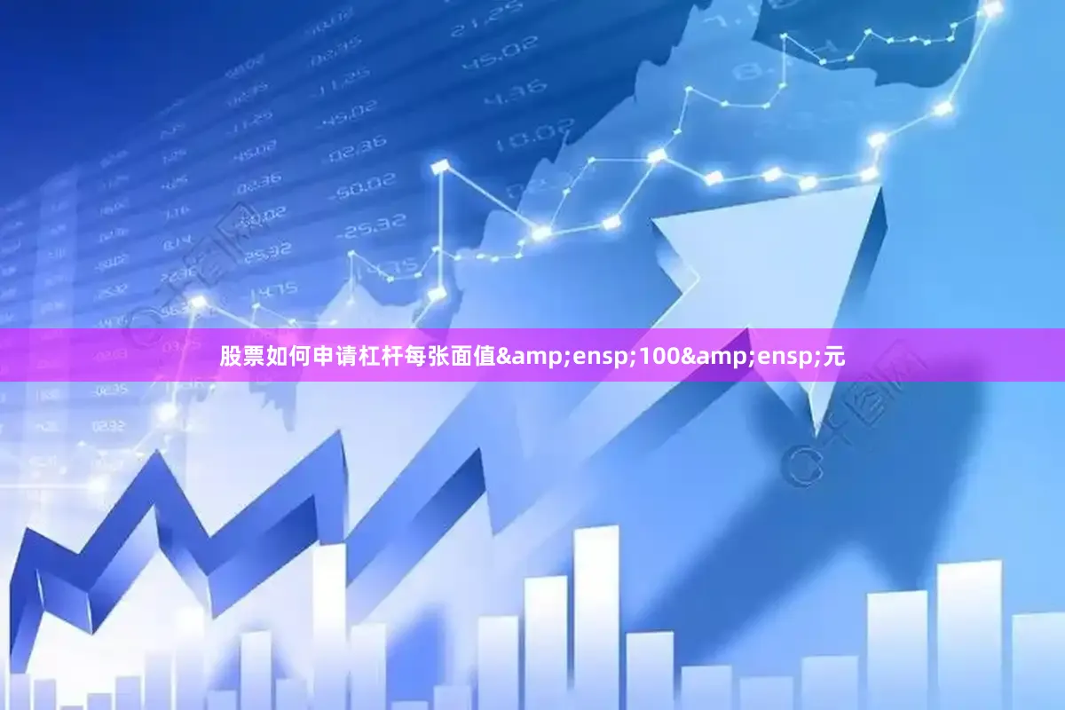 股票如何申请杠杆每张面值&ensp;100&ensp;元