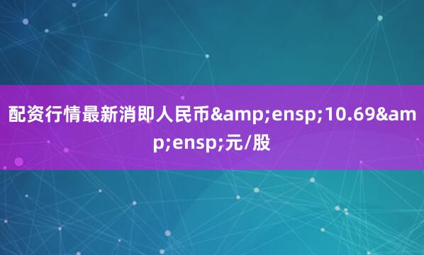 配资行情最新消即人民币&ensp;10.69&ensp;元/股