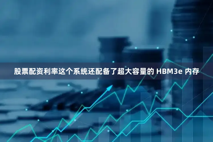 股票配资利率这个系统还配备了超大容量的 HBM3e 内存