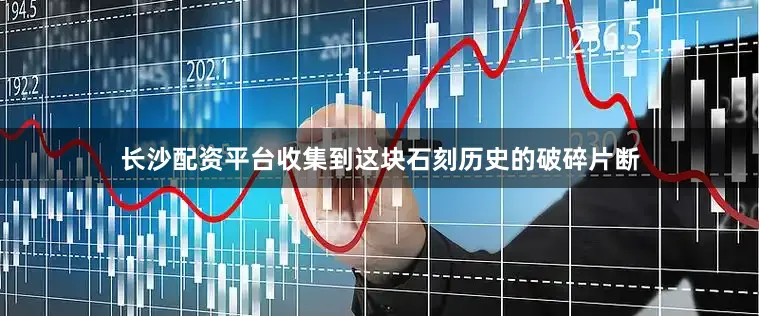 长沙配资平台收集到这块石刻历史的破碎片断