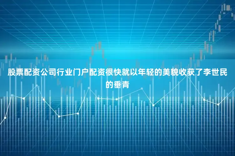 股票配资公司行业门户配资很快就以年轻的美貌收获了李世民的垂青