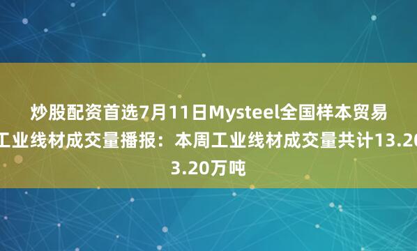 炒股配资首选7月11日Mysteel全国样本贸易企业工业线材成交量播报：本周工业线材成交量共计13.20万吨