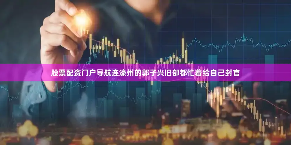 股票配资门户导航连濠州的郭子兴旧部都忙着给自己封官