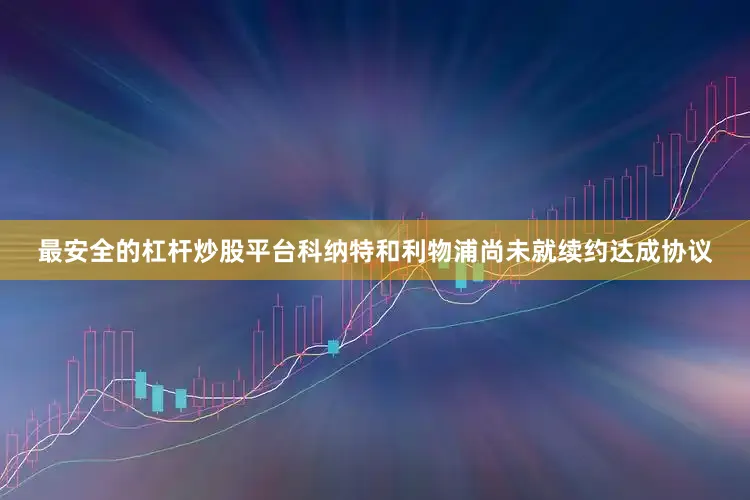最安全的杠杆炒股平台科纳特和利物浦尚未就续约达成协议