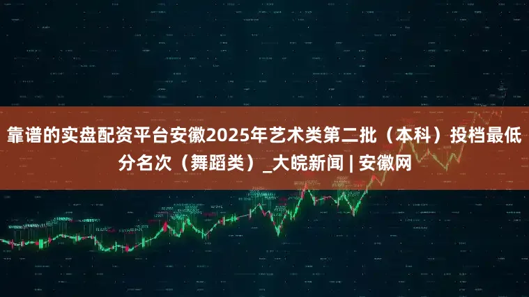 靠谱的实盘配资平台安徽2025年艺术类第二批（本科）投档最低分名次（舞蹈类）_大皖新闻 | 安徽网