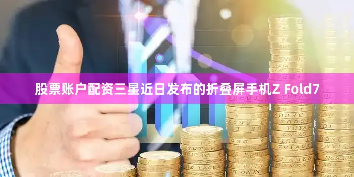 股票账户配资三星近日发布的折叠屏手机Z Fold7
