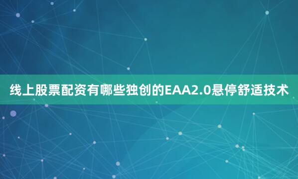 线上股票配资有哪些独创的EAA2.0悬停舒适技术