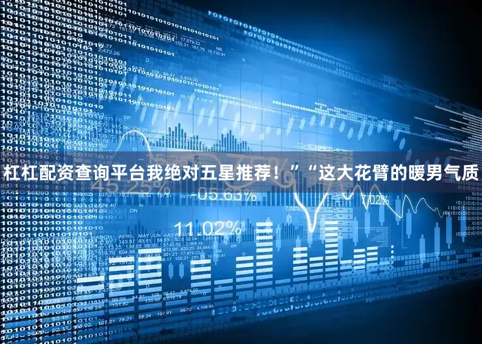 杠杠配资查询平台我绝对五星推荐！”“这大花臂的暖男气质