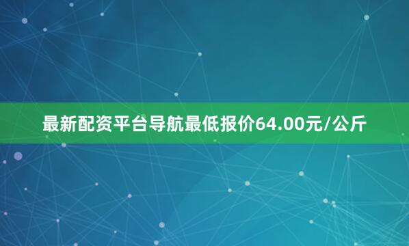 最新配资平台导航最低报价64.00元/公斤