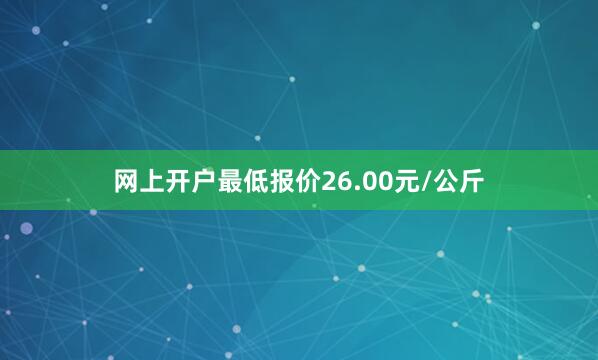 网上开户最低报价26.00元/公斤