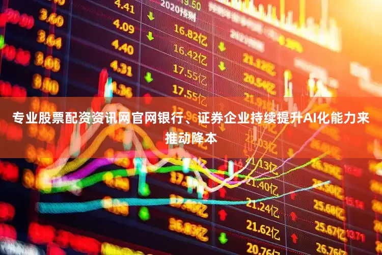 专业股票配资资讯网官网银行、证券企业持续提升AI化能力来推动降本